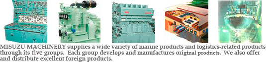 MISUZU MACHINERY supplies a wide variety of marine products and logistics-related products through its six groups.  Each group develops and manufactures original products.  We also offer and distribute excellent foreign products.