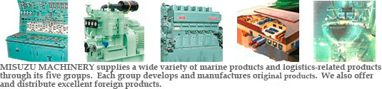 MISUZU MACHINERY supplies a wide variety of marine products and logistics-related products through its six groups.  Each group develops and manufactures original products.  We also offer and distribute excellent foreign products.