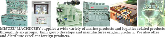 MISUZU MACHINERY supplies a wide variety of marine products and logistics-related products through its six groups.  Each group develops and manufactures original products.  We also offer and distribute excellent foreign products.