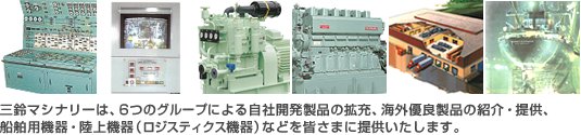 三鈴マシナリーは、6つのグループによる自社開発製品の拡充、海外優良製品の紹介・提供、船舶用機器・陸上機器(ロジスティクス機器)などを皆さまに提供いたします。